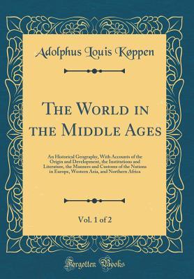 Download The World in the Middle Ages, Vol. 1 of 2: An Historical Geography, with Accounts of the Origin and Development, the Institutions and Literature, the Manners and Customs of the Nations in Europe, Western Asia, and Northern Africa (Classic Reprint) - Adolphus Louis Koppen | ePub
