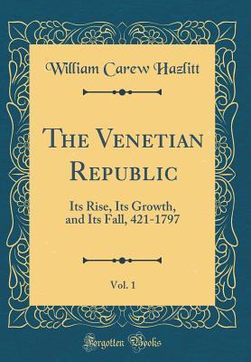 Download The Venetian Republic, Vol. 1: Its Rise, Its Growth, and Its Fall, 421-1797 (Classic Reprint) - William Carew Hazlitt | ePub