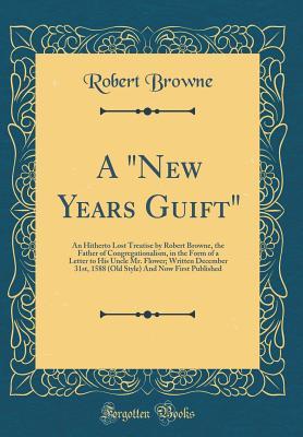 Read online A New Years Guift: An Hitherto Lost Treatise by Robert Browne, the Father of Congregationalism, in the Form of a Letter to His Uncle Mr. Flower; Written December 31st, 1588 (Old Style) and Now First Published (Classic Reprint) - Robert Browne file in PDF