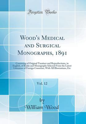 Read online Wood's Medical and Surgical Monographs, 1891, Vol. 12: Consisting of Original Treatises and Reproductions, in English, of Books and Monographs Selected from the Latest Literature of Foreign Countries, with All Illustrations, Etc (Classic Reprint) - William Wood | PDF