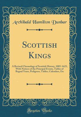 Download Scottish Kings: A Revised Chronology of Scottish History, 1005-1625; With Notices of the Principal Events, Tables of Regnal Years, Pedigrees, Tables, Calendars, Etc (Classic Reprint) - Archibald Hamilton Dunbar | PDF