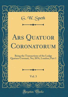 Read online Ars Quatuor Coronatorum, Vol. 3: Being the Transactions of the Lodge Quatuor Coronati, No; 2076, London; Part 1 (Classic Reprint) - G W Speth file in PDF
