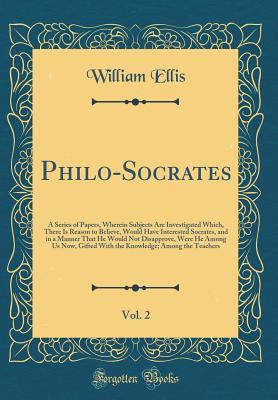Download Philo-Socrates, Vol. 2: A Series of Papers, Wherein Subjects Are Investigated Which, There Is Reason to Believe, Would Have Interested Socrates, and in a Manner That He Would Not Disapprove, Were He Among Us Now, Gifted with the Knowledge; Among the Teach - William Ellis file in PDF