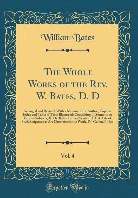 Read online The Whole Works of the Rev. W. Bates, D. D, Vol. 4: Arranged and Revised, with a Memoir of the Author, Copious Index and Table of Texts Illustrated; Containing: I. Sermons on Various Subjects, II. Dr. Bates' Funeral Sermon, III. a Tale of Such Scriptures - William Bates | ePub