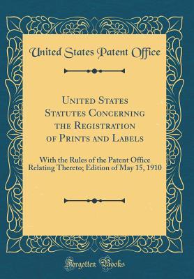 Read online United States Statutes Concerning the Registration of Prints and Labels: With the Rules of the Patent Office Relating Thereto; Edition of May 15, 1910 (Classic Reprint) - United States Patent Office | ePub