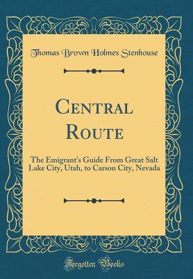Read Central Route: The Emigrant's Guide from Great Salt Lake City, Utah, to Carson City, Nevada (Classic Reprint) - Thomas Brown Holmes Stenhouse | PDF