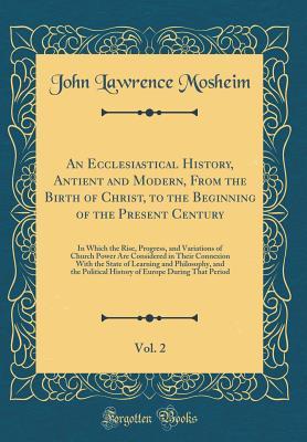 Read online An Ecclesiastical History, Antient and Modern, from the Birth of Christ, to the Beginning of the Present Century, Vol. 2: In Which the Rise, Progress, and Variations of Church Power Are Considered in Their Connexion with the State of Learning and Philosop - John Lawrence Mosheim file in PDF