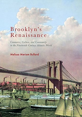 Download Brooklyn’s Renaissance: Commerce, Culture, and Community in the Nineteenth-Century Atlantic World - Melissa Meriam Bullard | ePub