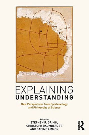 Read Explaining Understanding: New Perspectives from Epistemology and Philosophy of Science - Stephen R. Grimm file in PDF