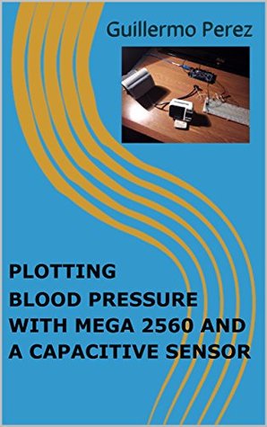 Read online PLOTTING BLOOD PRESSURE WITH MEGA 2560 AND A CAPACITIVE SENSOR (ARDUINO Book 10) - Guillermo Perez | ePub