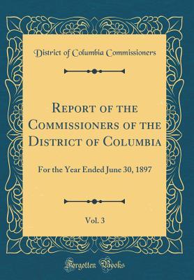 Read online Report of the Commissioners of the District of Columbia, Vol. 3: For the Year Ended June 30, 1897 (Classic Reprint) - District of Columbia Commissioners file in PDF