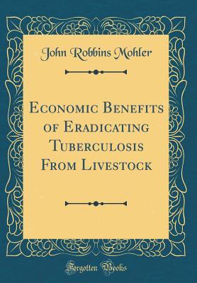 Read online Economic Benefits of Eradicating Tuberculosis from Livestock (Classic Reprint) - John R. Mohler | PDF