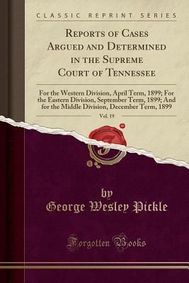 Read Reports of Cases Argued and Determined in the Supreme Court of Tennessee, Vol. 19: For the Western Division, April Term, 1899; For the Eastern Division, September Term, 1899; And for the Middle Division, December Term, 1899 (Classic Reprint) - George Wesley Pickle file in PDF