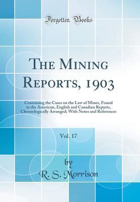 Read The Mining Reports, 1903, Vol. 17: Containing the Cases on the Law of Mines, Found in the American, English and Canadian Reports, Chronologically Arranged; With Notes and References (Classic Reprint) - R S Morrison | ePub