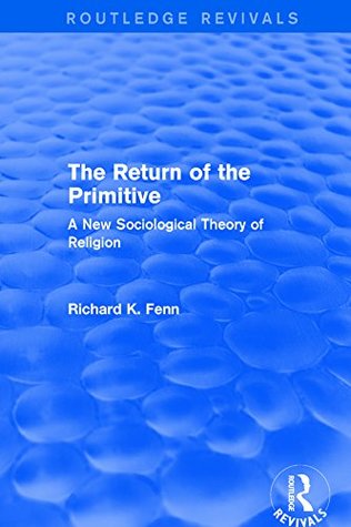Read online Revival: The Return of the Primitive (2001): A New Sociological Theory of Religion (Routledge Revivals) - Richard K Fenn | ePub