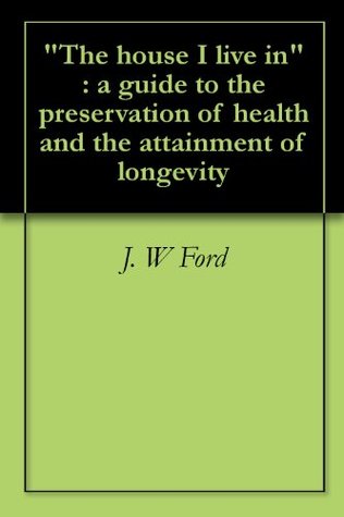 Download The house I live in : a guide to the preservation of health and the attainment of longevity - J. W Ford | ePub