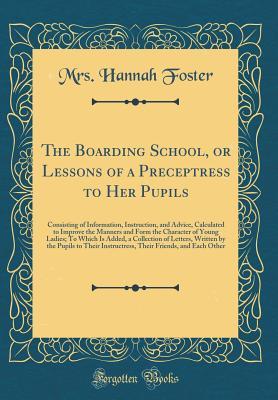 Read online The Boarding School, or Lessons of a Preceptress to Her Pupils: Consisting of Information, Instruction, and Advice, Calculated to Improve the Manners and Form the Character of Young Ladies; To Which Is Added, a Collection of Letters, Written by the Pupils - Mrs Hannah Foster file in ePub