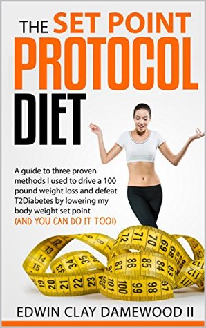 Download The Set Point Protocol Diet: A guide to four proven methods I used to drive a 100 pound weight loss and defeat T2Diabetes by lowering my body weight set point (and you can do it too!) - Edwin Clay Damewood II | PDF
