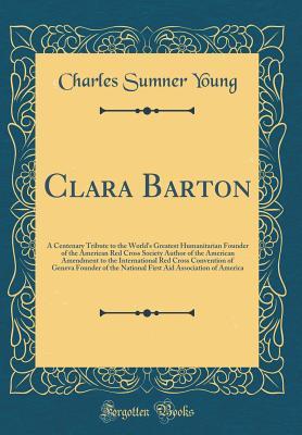 Read Clara Barton: A Centenary Tribute to the World's Greatest Humanitarian Founder of the American Red Cross Society Author of the American Amendment to the International Red Cross Convention of Geneva Founder of the National First Aid Association of America - Charles Sumner Young file in ePub