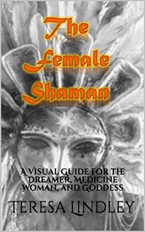 Download The Female Shaman: A Visual Guide for the Dreamer, Medicine Woman, and Goddess - Teresa Lindley | ePub