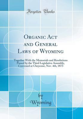 Read online Organic ACT and General Laws of Wyoming: Together with the Memorials and Resolutions Passed by the Third Legislative Assembly, Convened at Cheyenne, Nov. 4th, 1873 (Classic Reprint) - Wyoming Wyoming file in PDF