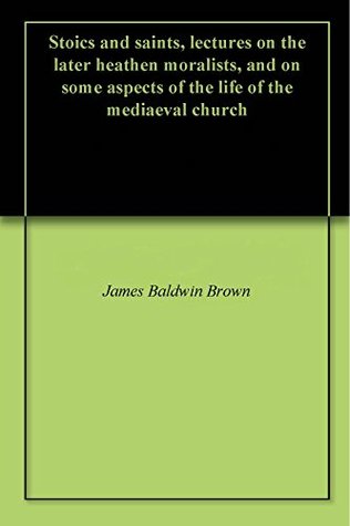 Read Stoics and saints, lectures on the later heathen moralists, and on some aspects of the life of the mediaeval church - James Baldwin Brown file in ePub