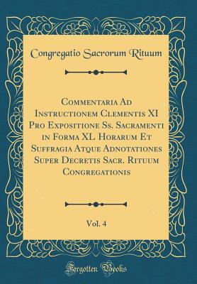 Read Commentaria Ad Instructionem Clementis XI Pro Expositione Ss. Sacramenti in Forma XL Horarum Et Suffragia Atque Adnotationes Super Decretis Sacr. Rituum Congregationis, Vol. 4 (Classic Reprint) - Congregatio Sacrorum Rituum file in ePub