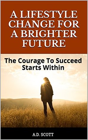 Read A LIFESTYLE CHANGE FOR A BRIGHTER FUTURE: The Courage To Succeed Starts Within - A.D. Scott | ePub