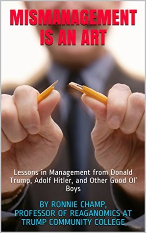 Read online Mismanagement Is an Art: Lessons in Management from Donald Trump, Adolf Hitler, and Other Good Ol’ Boys - Ronnie Champ file in PDF