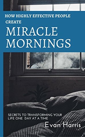 Download How highly effective people create miracle mornings: Secrets to transforming your life one day at a time - Evan Harris file in ePub
