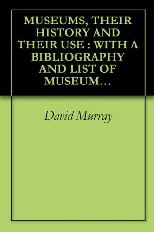 Read online MUSEUMS, THEIR HISTORY AND THEIR USE : WITH A BIBLIOGRAPHY AND LIST OF MUSEUMS IN THE UNITED KINGDOM (1904) (Volume) - David Murray file in PDF