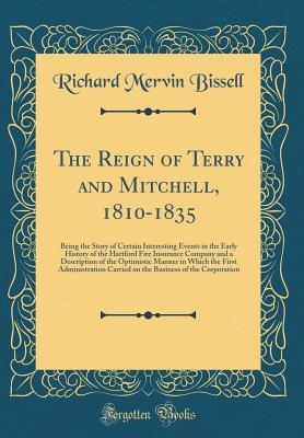 Read The Reign of Terry and Mitchell, 1810-1835: Being the Story of Certain Interesting Events in the Early History of the Hartford Fire Insurance Company and a Description of the Optimistic Manner in Which the First Administration Carried on the Business of T - Richard Mervin Bissell | ePub