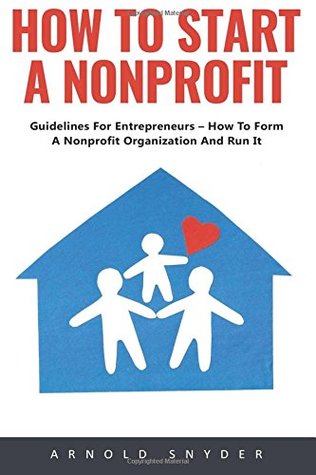 Read How To Start A Nonprofit: Guidelines For Entrepreneurs – How To Form A Nonprofit Organization And Run It! - Arnold Snyder | PDF