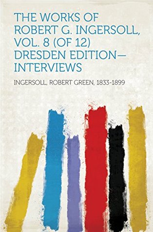 Read The Works of Robert G. Ingersoll, Vol. 8 (of 12) Dresden Edition—Interviews - Robert G. Ingersoll | PDF