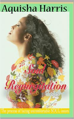 Read online Soul Regurgitation: The Process of Dealing with Uncomfortable Soul Issues - Aquisha Harris file in ePub