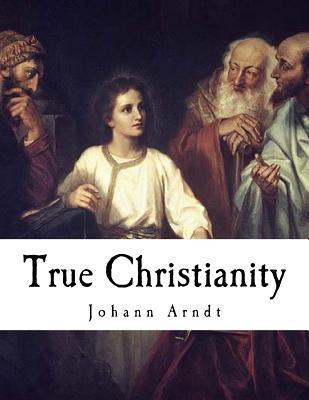 Read online True Christianity: A Treatise on Sincere Repentance, True Faith, the Holy Walk of the True Christian, Etc. - Johann Arndt file in PDF