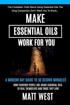 Download Make Essential Oils Work for You: The Forbidden Truth about Using Essential Oils the Pharmaceutical Companies Don't Want You to Know - Matt West | PDF