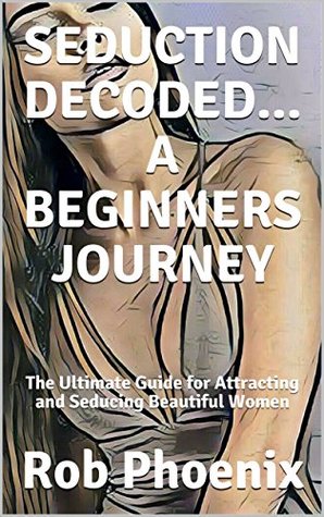 Read online SEDUCTION DECODEDA BEGINNERS JOURNEY: The Ultimate Guide for Attracting and Seducing Beautiful Women - Rob Phoenix | PDF