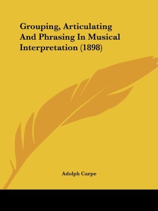 Download Grouping, Articulating And Phrasing In Musical Interpretation (1898) - Adolph Carpe | ePub