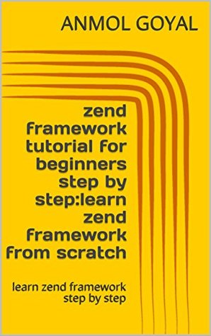 Read zend framework tutorial for beginners step by step:learn zend framework from scratch: learn zend framework step by step - Anmol Goyal | PDF