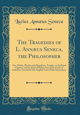 Read The Tragedies of L. Ann�us Seneca, the Philosopher: Viz;, Medea, Ph�dra and Hippolytus, Troades, or the Royal Captives, and the Rape of Helen, Out of the Greek of Coluthus; Translated Into English Verse; With Annotations (Classic Reprint) - Seneca file in ePub