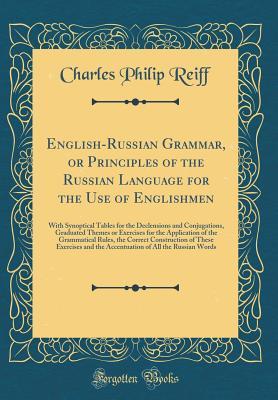Download English-Russian Grammar, or Principles of the Russian Language for the Use of Englishmen: With Synoptical Tables for the Declensions and Conjugations, Graduated Themes or Exercises for the Application of the Grammatical Rules, the Correct Construction of - Charles Philip Reiff | PDF