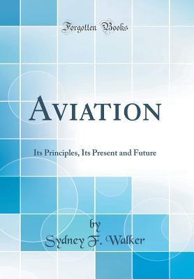 Read online Aviation: Its Principles, Its Present and Future (Classic Reprint) - Sydney F Walker file in ePub