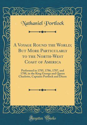 Read A Voyage Round the World; But More Particularly to the North-West Coast of America: Performed in 1785, 1786, 1787, and 1788, in the King George and Queen Charlotte, Captains Portlock and Dixon (Classic Reprint) - Nathaniel Portlock | ePub