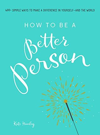 Read online How to Be a Better Person: 400  Simple Ways to Make a Difference in Yourself-And the World: 400  Simple Ways to Make a Difference in Yourself-And the World - Kate Hanley file in ePub