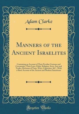 Read Manners of the Ancient Israelites: Containing an Account of Their Peculiar Customs and Ceremonies, Their Laws, Polity, Religion, Sects, Arts and Trades, Divisions of Time, Wars, Captivities, &c., with a Short Account of the Ancient and Modern Samaritans - Adam Clarke file in ePub