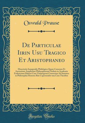 Read online de Particulae Iirin Usu Tragico Et Aristophaneo: Dissertatio Inauguralis Philologica Quam Consensu Et Auctoritate Amplissimi Philosophorum Ordinis in Academia Fridericiana Halensi Cum Vitebergensi Consociata Ad Summos in Philosophia Honores Rite Capessend - Oswald Prause | PDF