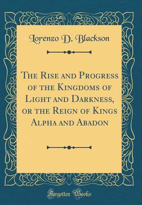 Read online The Rise and Progress of the Kingdoms of Light and Darkness, or the Reign of Kings Alpha and Abadon (Classic Reprint) - Lorenzo D. Blackson file in ePub