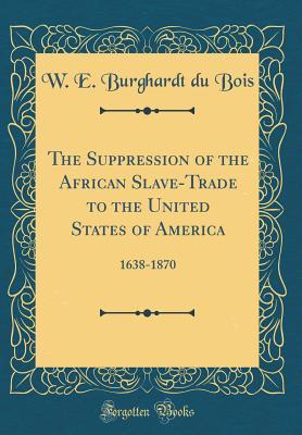 Read online The Suppression of the African Slave-Trade to the United States of America: 1638-1870 (Classic Reprint) - W.E.B. Du Bois | ePub