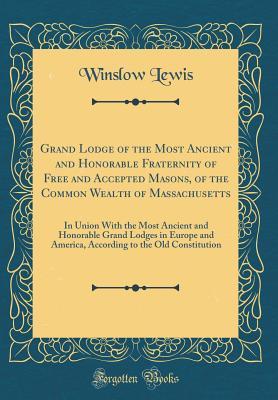 Read online Grand Lodge of the Most Ancient and Honorable Fraternity of Free and Accepted Masons, of the Common Wealth of Massachusetts: In Union with the Most Ancient and Honorable Grand Lodges in Europe and America, According to the Old Constitution - Winslow Lewis file in ePub